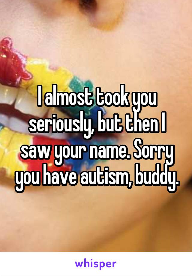 I almost took you seriously, but then I saw your name. Sorry you have autism, buddy.