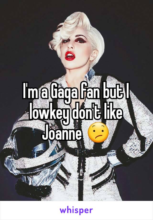 I'm a Gaga fan but I lowkey don't like Joanne 😕