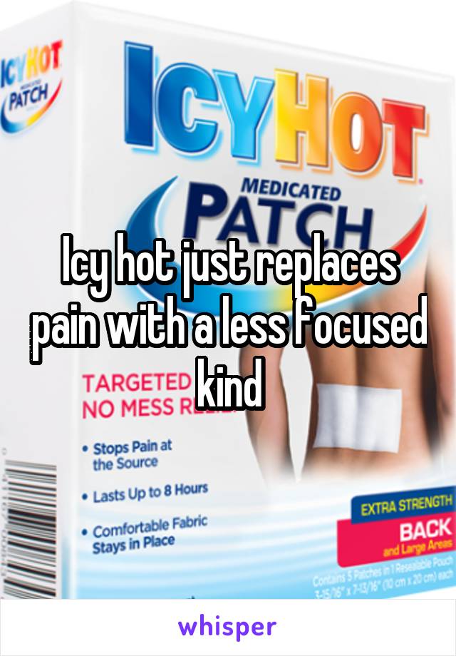 Icy hot just replaces pain with a less focused kind