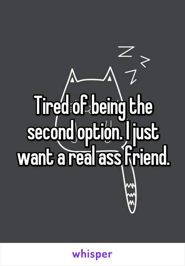 Tired of being the second option. I just want a real ass friend.