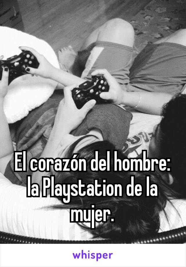 El corazón del hombre: la Playstation de la mujer.