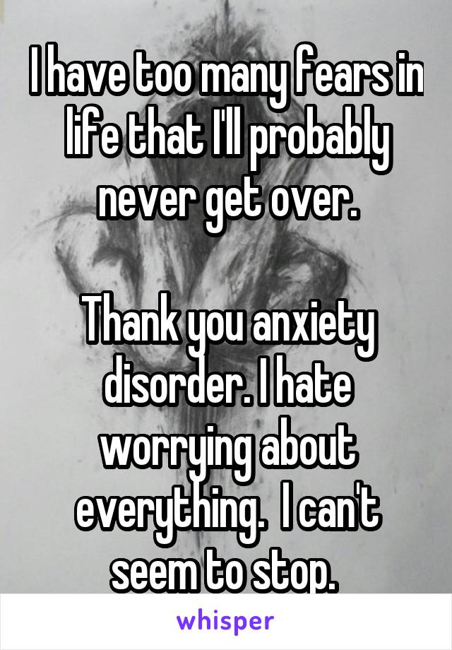 I have too many fears in life that I'll probably never get over.

Thank you anxiety disorder. I hate worrying about everything.  I can't seem to stop. 