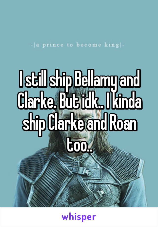 I still ship Bellamy and Clarke. But idk.. I kinda ship Clarke and Roan too..