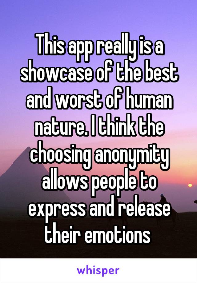 This app really is a showcase of the best and worst of human nature. I think the choosing anonymity allows people to express and release their emotions 