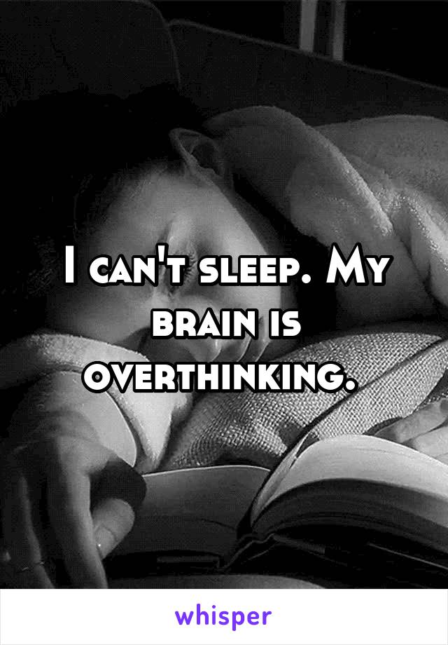 I can't sleep. My brain is overthinking. 