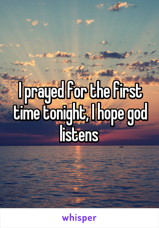 I prayed for the first time tonight, I hope god listens 