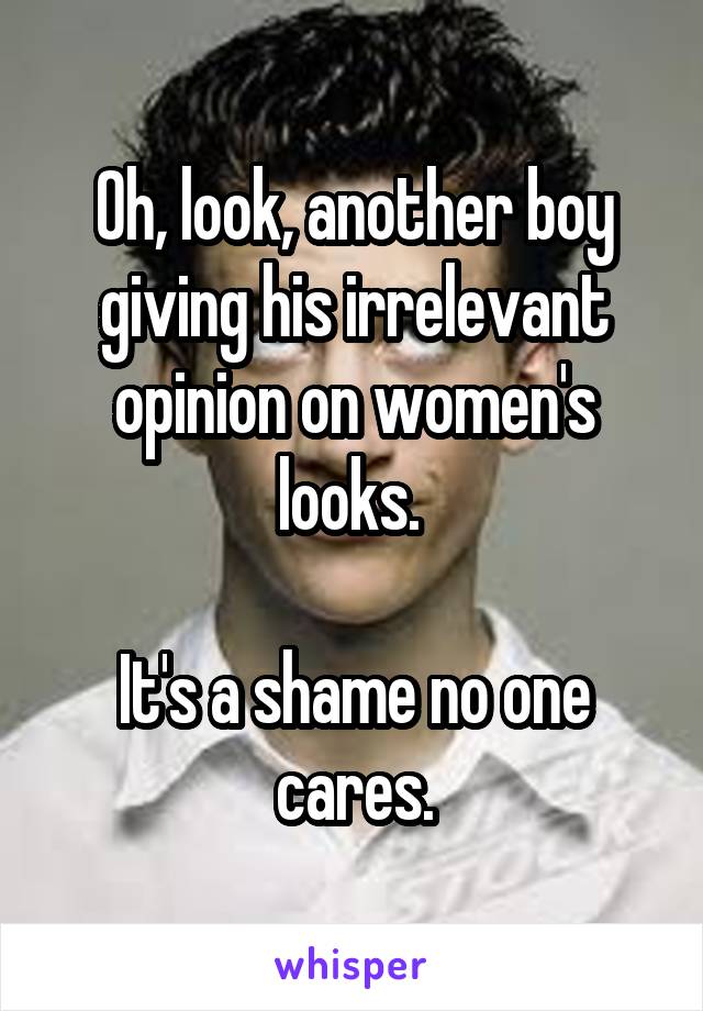 Oh, look, another boy giving his irrelevant opinion on women's looks. 

It's a shame no one cares.