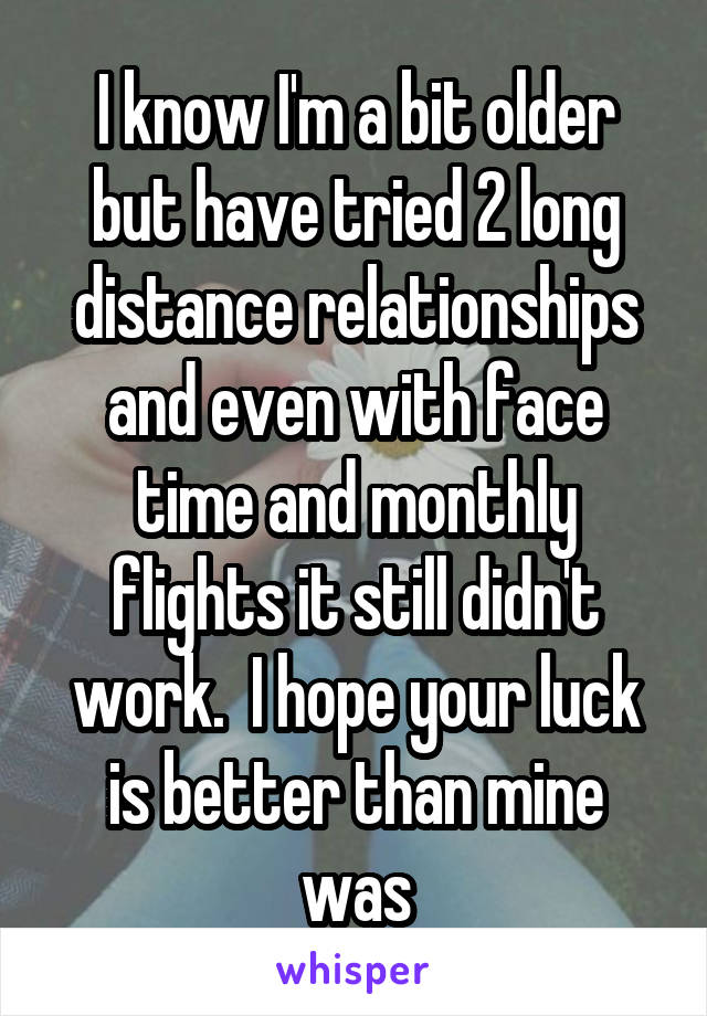 I know I'm a bit older but have tried 2 long distance relationships and even with face time and monthly flights it still didn't work.  I hope your luck is better than mine was