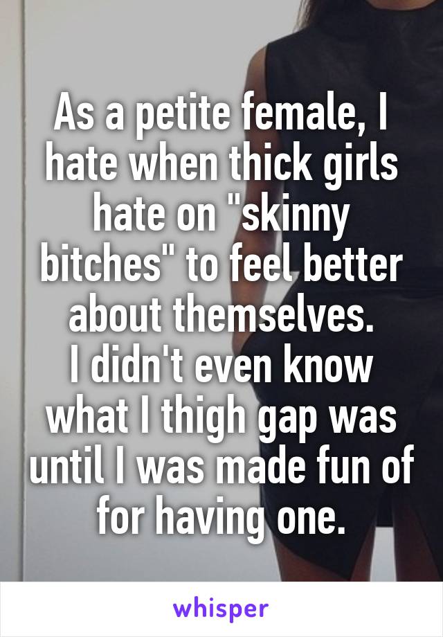 As a petite female, I hate when thick girls hate on "skinny bitches" to feel better about themselves.
I didn't even know what I thigh gap was until I was made fun of for having one.