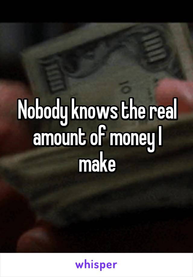 Nobody knows the real amount of money I make