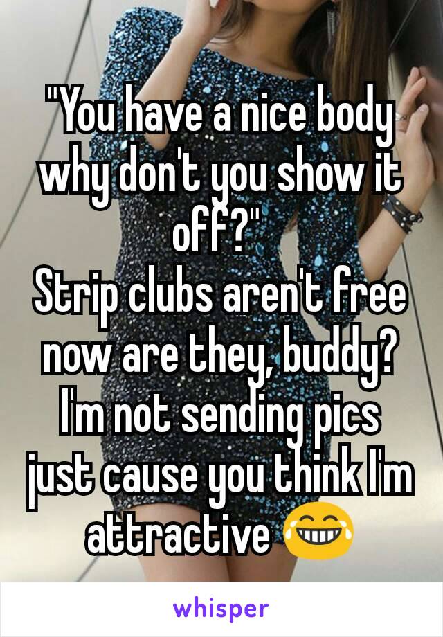 "You have a nice body why don't you show it off?" 
Strip clubs aren't free now are they, buddy? I'm not sending pics just cause you think I'm attractive 😂