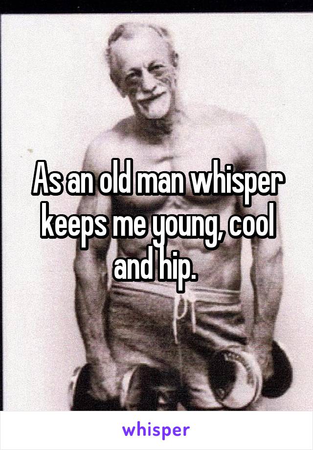 As an old man whisper keeps me young, cool and hip. 