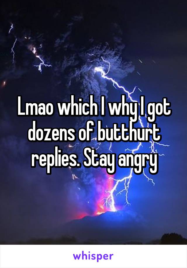 Lmao which I why I got dozens of butthurt replies. Stay angry