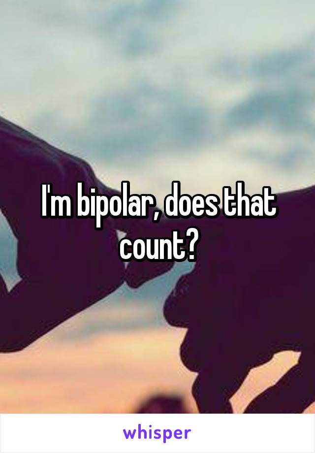 I'm bipolar, does that count?