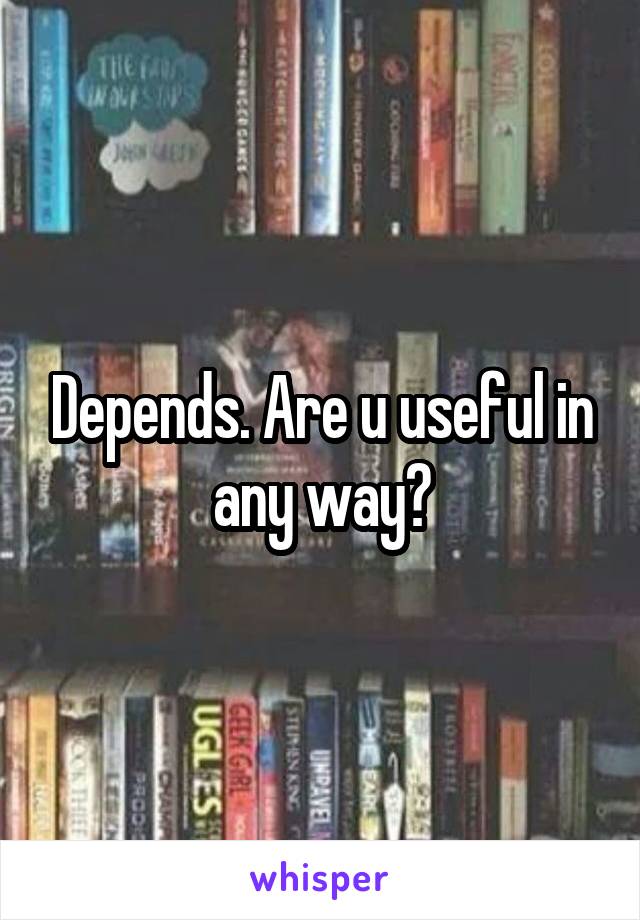 Depends. Are u useful in any way?