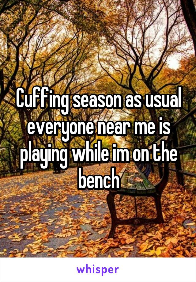 Cuffing season as usual everyone near me is playing while im on the bench