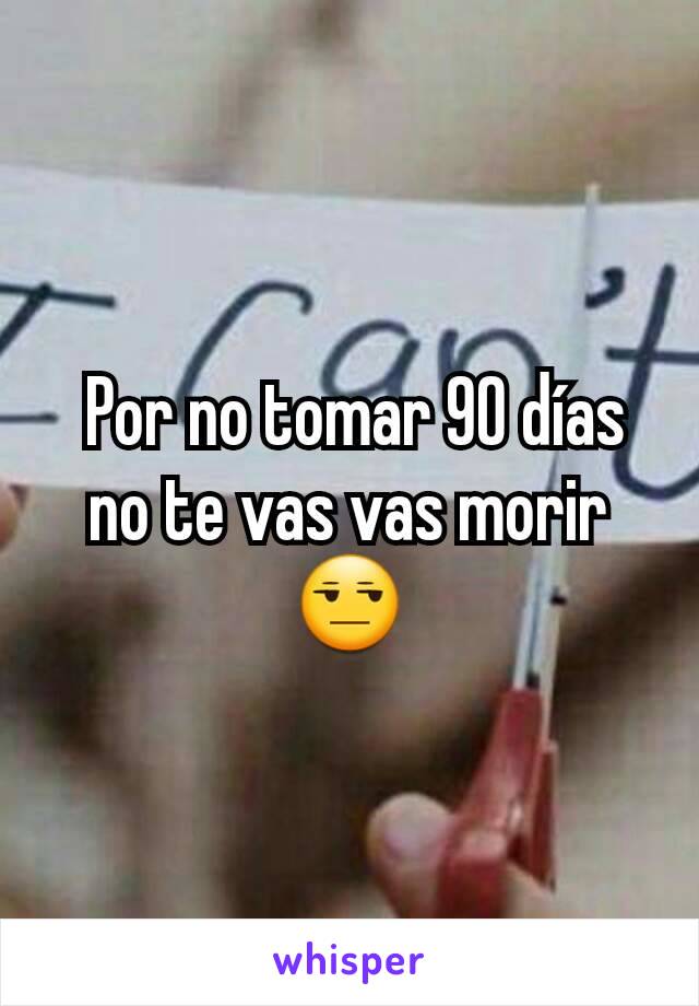  Por no tomar 90 días no te vas vas morir 😒