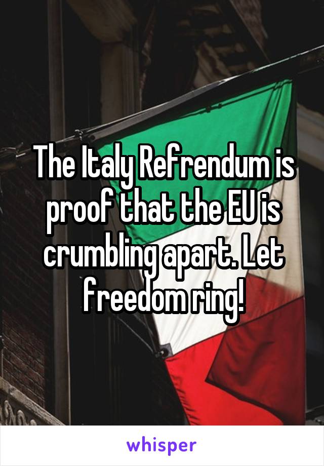 The Italy Refrendum is proof that the EU is crumbling apart. Let freedom ring!