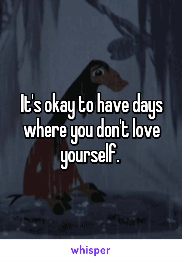 It's okay to have days where you don't love yourself. 