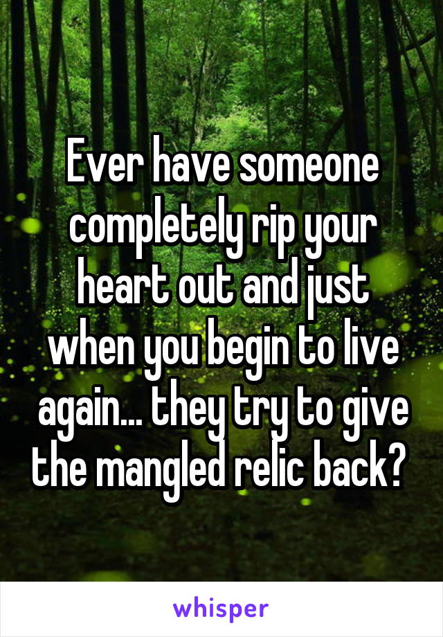 Ever have someone completely rip your heart out and just when you begin to live again... they try to give the mangled relic back? 