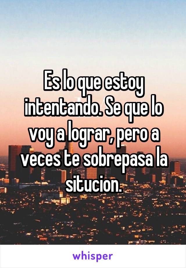 Es lo que estoy intentando. Se que lo voy a lograr, pero a veces te sobrepasa la situcion.