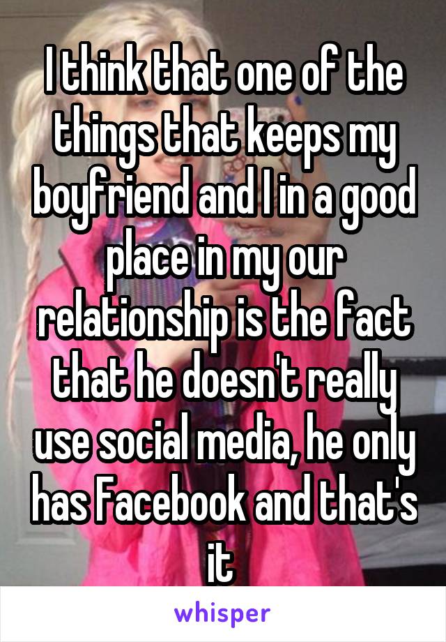 I think that one of the things that keeps my boyfriend and I in a good place in my our relationship is the fact that he doesn't really use social media, he only has Facebook and that's it 