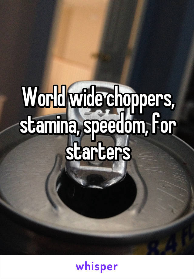 World wide choppers, stamina, speedom, for starters
