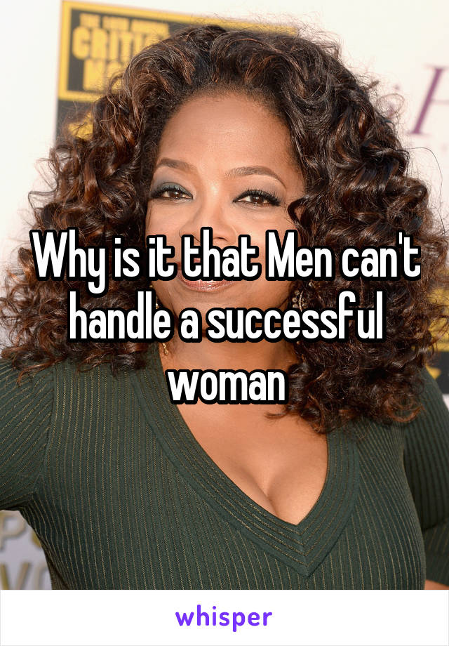 Why is it that Men can't handle a successful woman