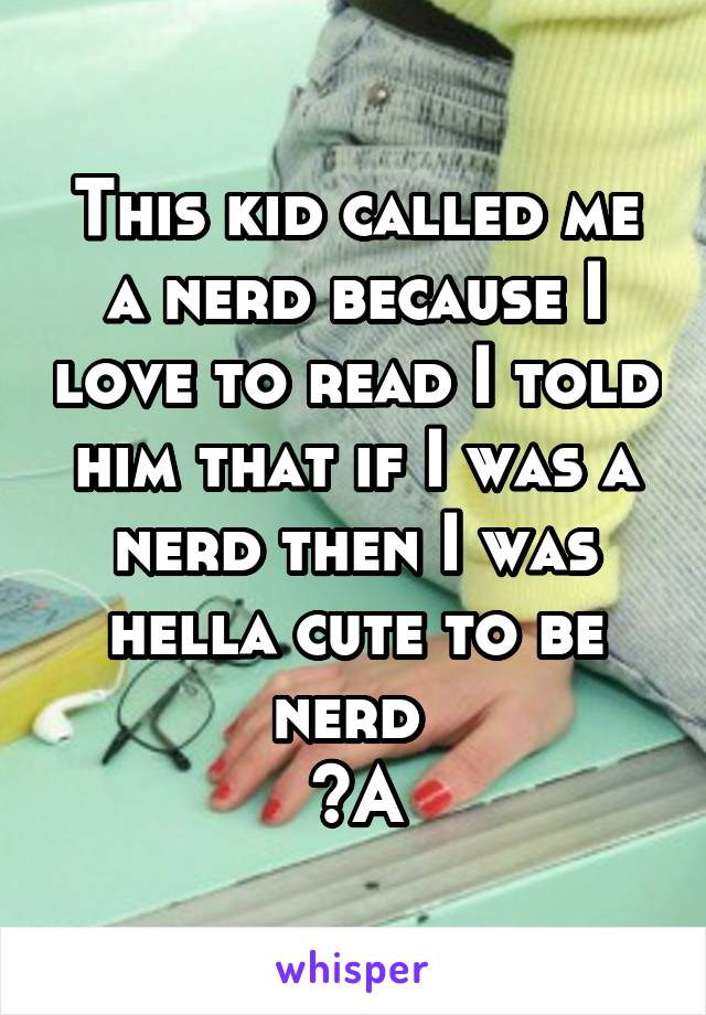 This kid called me a nerd because I love to read I told him that if I was a nerd then I was hella cute to be nerd 
~A