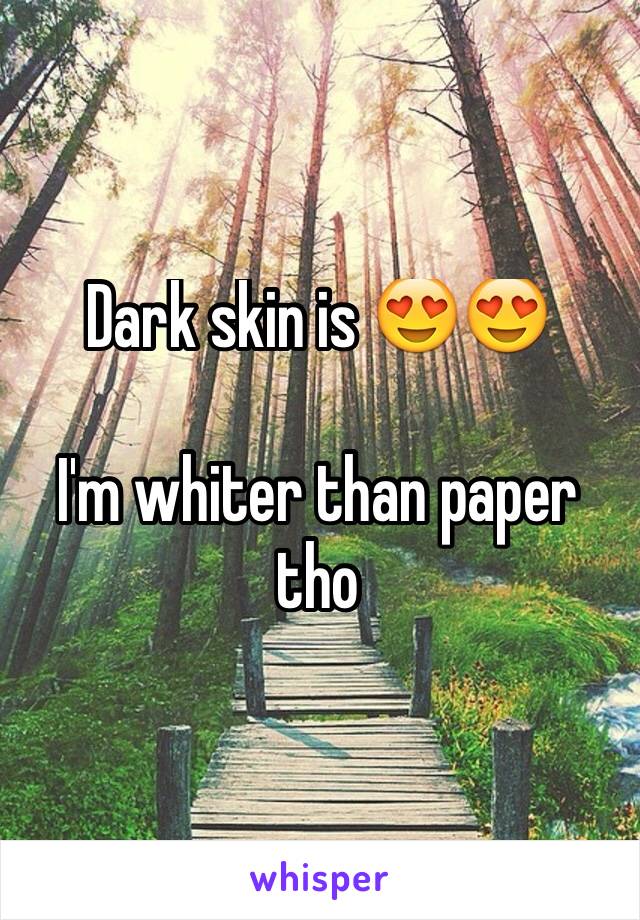 Dark skin is 😍😍

I'm whiter than paper tho