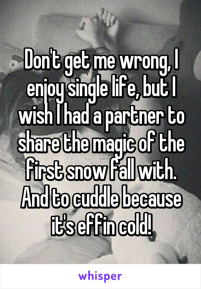 Don't get me wrong, I enjoy single life, but I wish I had a partner to share the magic of the first snow fall with. And to cuddle because it's effin cold!