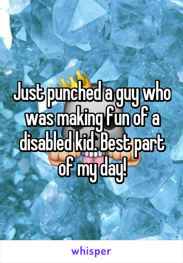 Just punched a guy who was making fun of a disabled kid. Best part of my day!