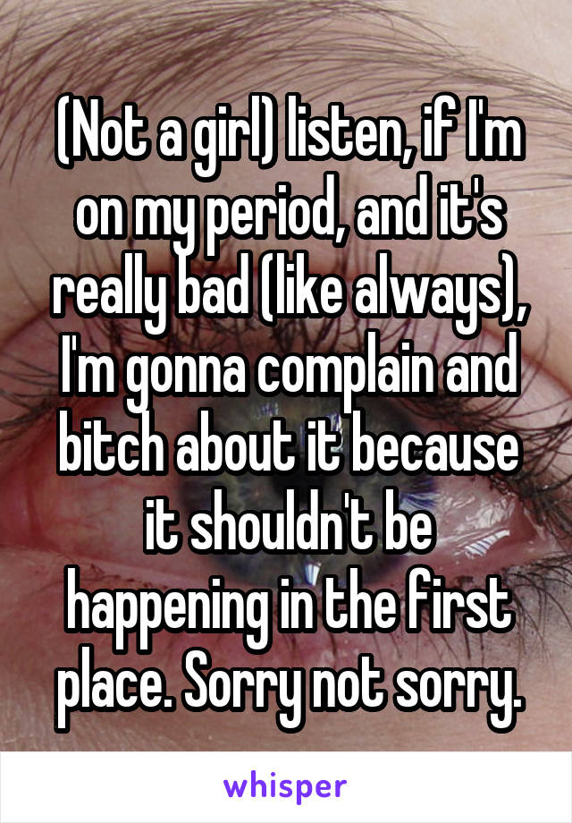 (Not a girl) listen, if I'm on my period, and it's really bad (like always), I'm gonna complain and bitch about it because it shouldn't be happening in the first place. Sorry not sorry.