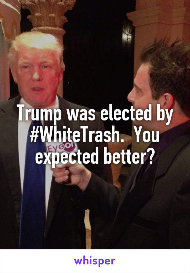 Trump was elected by #WhiteTrash.  You expected better?