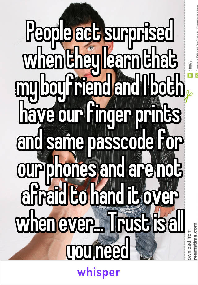 People act surprised when they learn that my boyfriend and I both have our finger prints and same passcode for our phones and are not afraid to hand it over when ever... Trust is all you need 