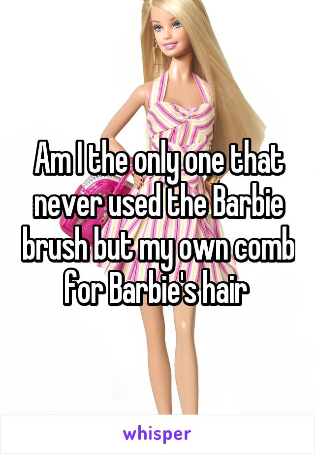 Am I the only one that never used the Barbie brush but my own comb for Barbie's hair 