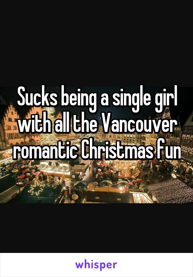 Sucks being a single girl with all the Vancouver romantic Christmas fun  