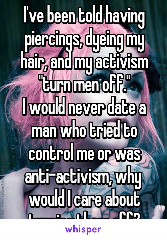 I've been told having piercings, dyeing my hair, and my activism "turn men off."
I would never date a man who tried to control me or was anti-activism, why  would I care about turning them off?