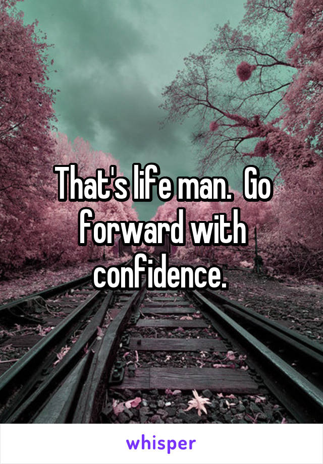 That's life man.  Go forward with confidence. 