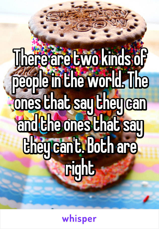 There are two kinds of people in the world. The ones that say they can and the ones that say they can't. Both are right