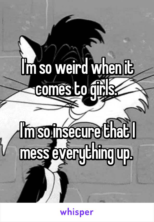 I'm so weird when it comes to girls. 

I'm so insecure that I mess everything up. 