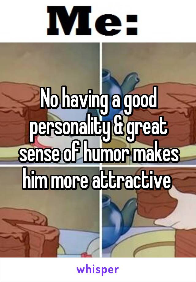 No having a good personality & great sense of humor makes him more attractive 