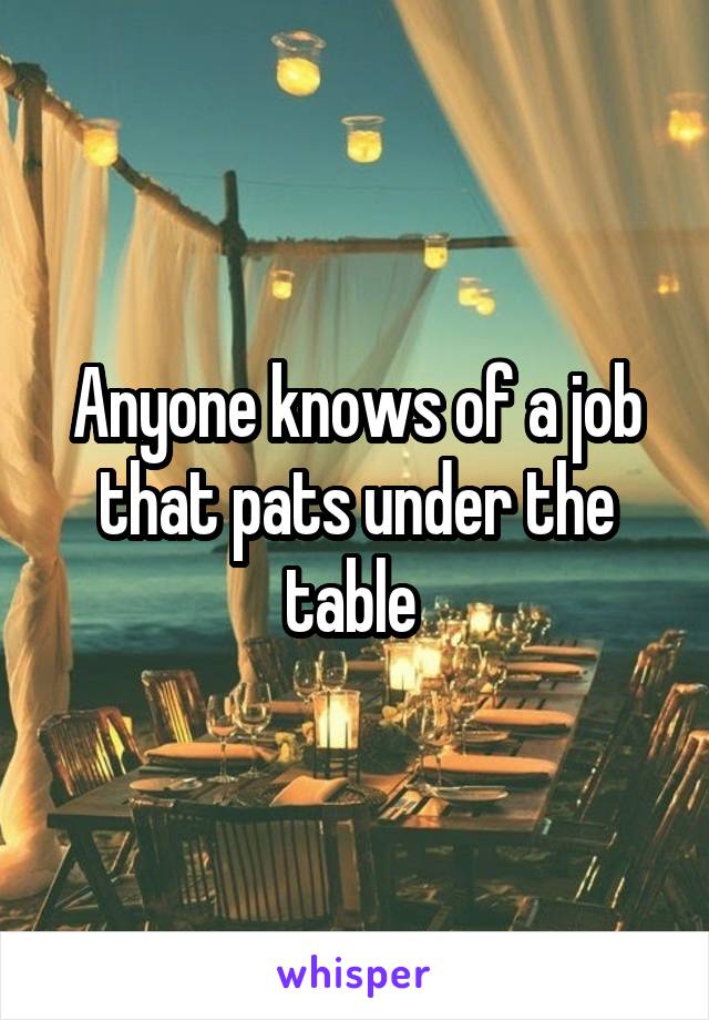 Anyone knows of a job that pats under the table 