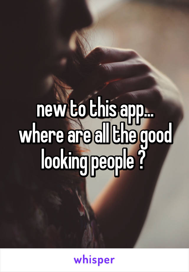 new to this app... where are all the good looking people ? 