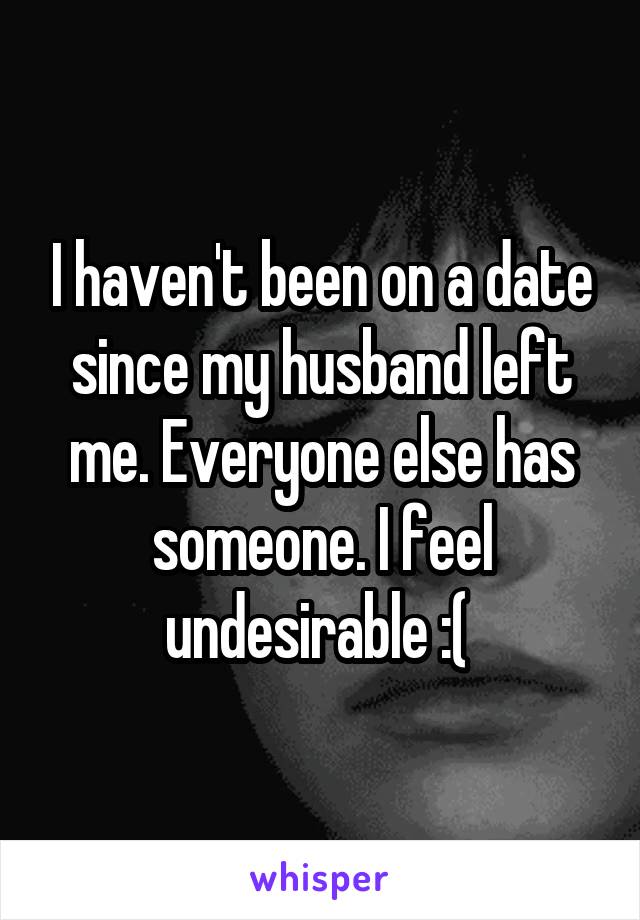 I haven't been on a date since my husband left me. Everyone else has someone. I feel undesirable :( 