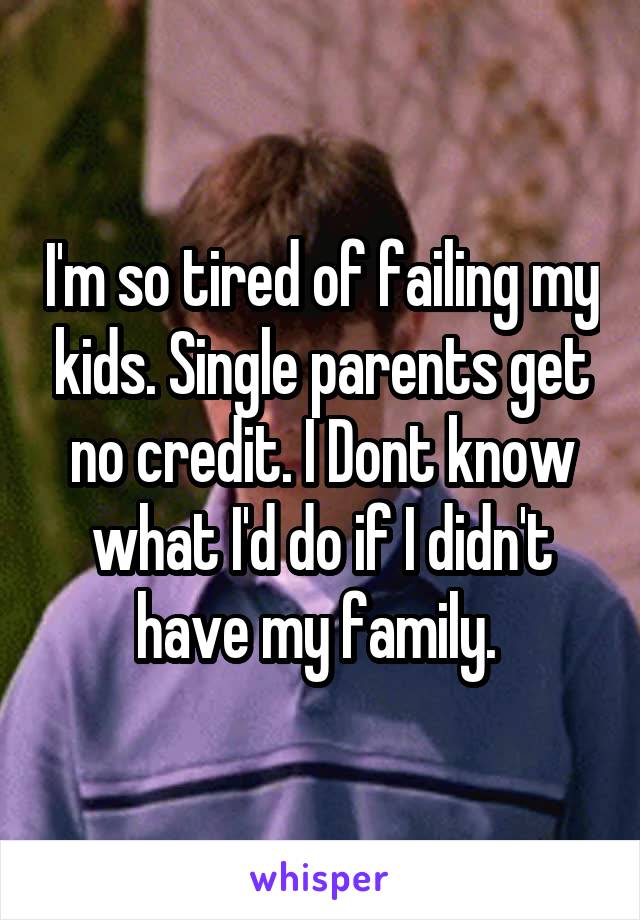 I'm so tired of failing my kids. Single parents get no credit. I Dont know what I'd do if I didn't have my family. 