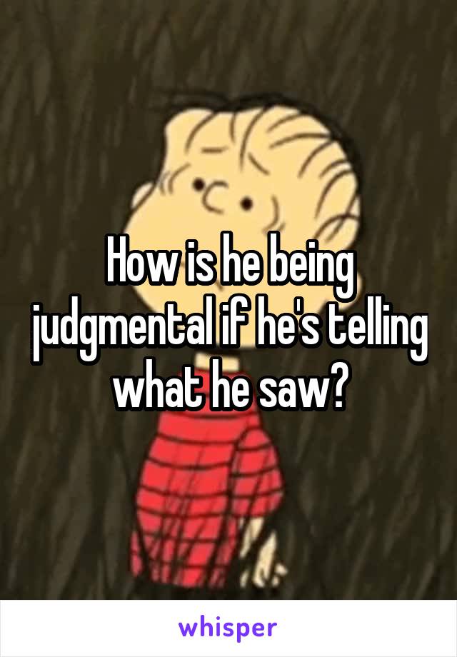 How is he being judgmental if he's telling what he saw?