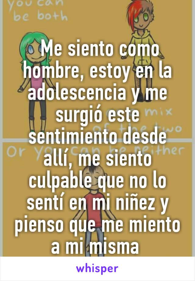  Me siento como hombre, estoy en la adolescencia y me surgió este sentimiento desde allí, me siento culpable que no lo sentí en mi niñez y pienso que me miento a mi misma 