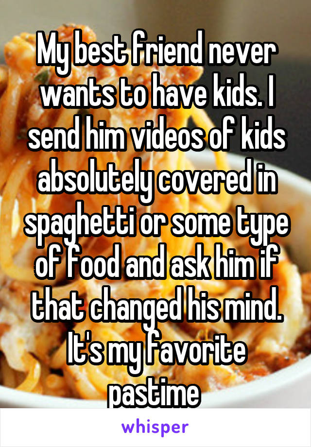 My best friend never wants to have kids. I send him videos of kids absolutely covered in spaghetti or some type of food and ask him if that changed his mind. It's my favorite pastime 