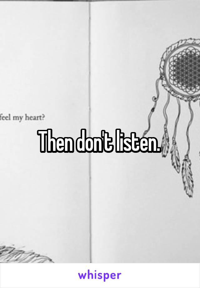 Then don't listen. 